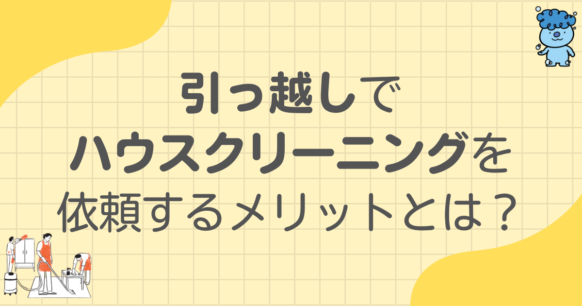 引っ越しでハウスクリーニングを依頼するメリットは?入居前・退去時の費用相場を解説