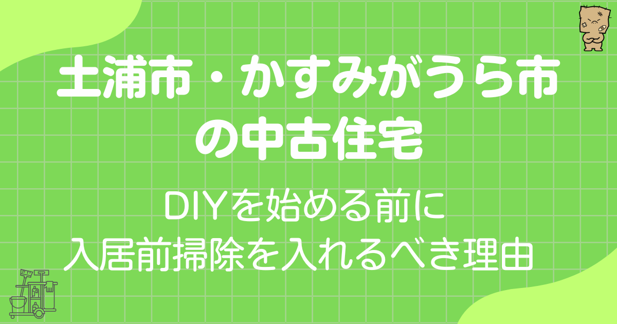 土浦市・かすみがうら市の中古住宅でDIYを始める前に業者の入居前掃除を入れるべき理由